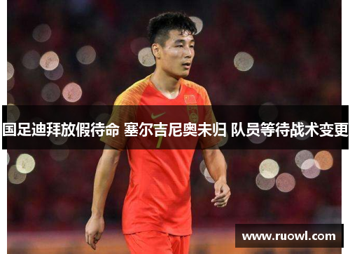 国足迪拜放假待命 塞尔吉尼奥未归 队员等待战术变更