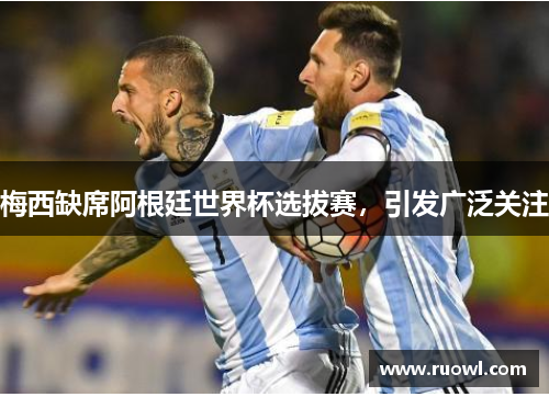 梅西缺席阿根廷世界杯选拔赛，引发广泛关注