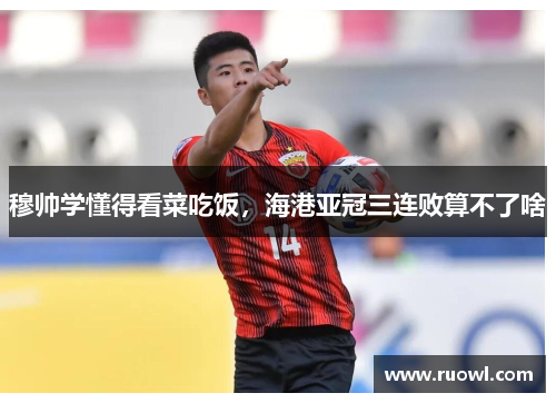 穆帅学懂得看菜吃饭，海港亚冠三连败算不了啥