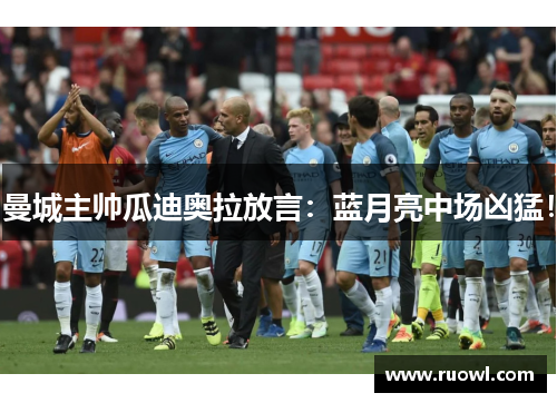 曼城主帅瓜迪奥拉放言：蓝月亮中场凶猛！
